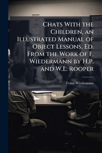 Cover image for Chats with the Children, an Illustrated Manual of Object Lessons, Ed. from the Work of F. Wiedermann by H.P. and W.L. Rooper