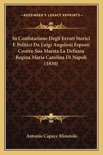 Cover image for In Confutazione Degli Errori Storici E Politici Da Luigi Angeloni Esposti Contro Sua Maesta La Defunta Regina Maria Carolina Di Napoli (1830)