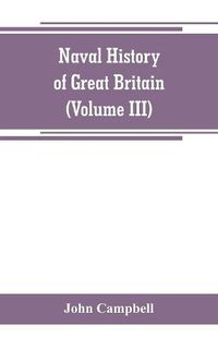 Cover image for Naval history of Great Britain, including the history and lives of the British admirals (Volume III)