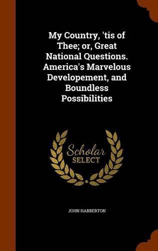 My Country, 'Tis of Thee; Or, Great National Questions. America's Marvelous Developement, and Boundless Possibilities