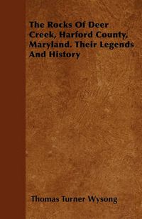 Cover image for The Rocks Of Deer Creek, Harford County, Maryland. Their Legends And History