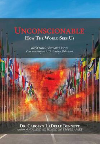 Unconscionable: How The World Sees Us: World News, Alternative Views, Commentary on U.S. Foreign Relations