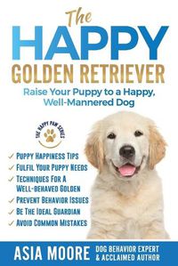 Cover image for The Happy Golden Retriever: Raise Your Puppy to a Happy, Well-Mannered Dog