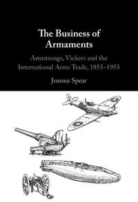 Cover image for The Business of Armaments: Armstrongs, Vickers and the International Arms Trade, 1855-1955