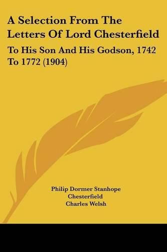 Cover image for A Selection from the Letters of Lord Chesterfield: To His Son and His Godson, 1742 to 1772 (1904)