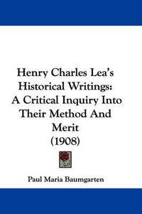 Cover image for Henry Charles Lea's Historical Writings: A Critical Inquiry Into Their Method and Merit (1908)