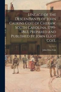 Cover image for Lineage of the Descendants of John Calkins Coit of Cheraw, South Carolina, 1799-1863, Prepared and Published by John Eliot Coit.