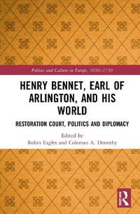 Cover image for Henry Bennet, Earl of Arlington, and his World: Restoration Court, Politics and Diplomacy