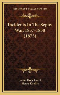 Cover image for Incidents in the Sepoy War, 1857-1858 (1873)