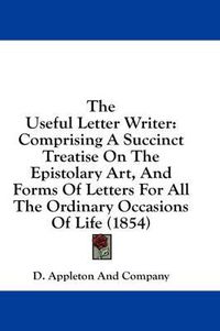 Cover image for The Useful Letter Writer: Comprising a Succinct Treatise on the Epistolary Art, and Forms of Letters for All the Ordinary Occasions of Life (1854)