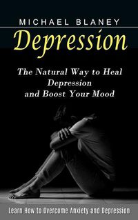 Cover image for Depression: Learn How to Overcome Anxiety and Depression (The Natural Way to Heal Depression and Boost Your Mood)