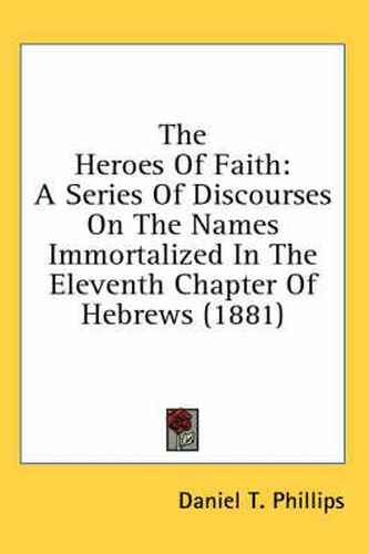 The Heroes of Faith: A Series of Discourses on the Names Immortalized in the Eleventh Chapter of Hebrews (1881)