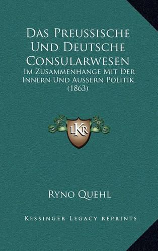 Cover image for Das Preussische Und Deutsche Consularwesen: Im Zusammenhange Mit Der Innern Und Aussern Politik (1863)