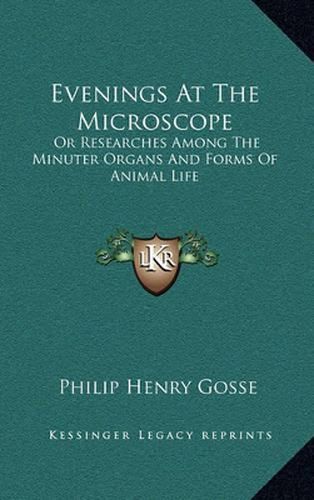 Evenings at the Microscope: Or Researches Among the Minuter Organs and Forms of Animal Life