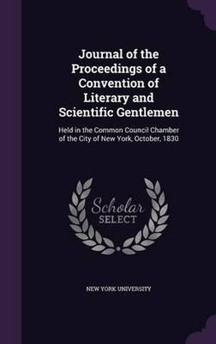 Cover image for Journal of the Proceedings of a Convention of Literary and Scientific Gentlemen: Held in the Common Council Chamber of the City of New York, October, 1830