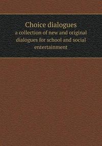 Cover image for Choice dialogues a collection of new and original dialogues for school and social entertainment