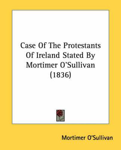 Cover image for Case of the Protestants of Ireland Stated by Mortimer O'Sullivan (1836)