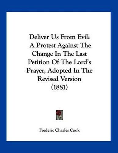 Deliver Us from Evil: A Protest Against the Change in the Last Petition of the Lord's Prayer, Adopted in the Revised Version (1881)