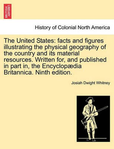 Cover image for The United States: Facts and Figures Illustrating the Physical Geography of the Country and Its Material Resources. Written For, and Published in Part In, the Encyclopaedia Britannica. Ninth Edition.