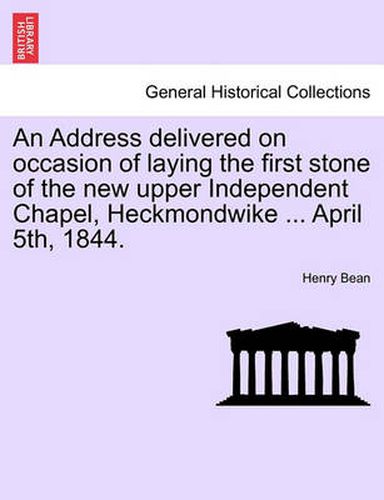 Cover image for An Address Delivered on Occasion of Laying the First Stone of the New Upper Independent Chapel, Heckmondwike ... April 5th, 1844.