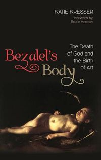 Cover image for Bezalel's Body: The Death of God and the Birth of Art