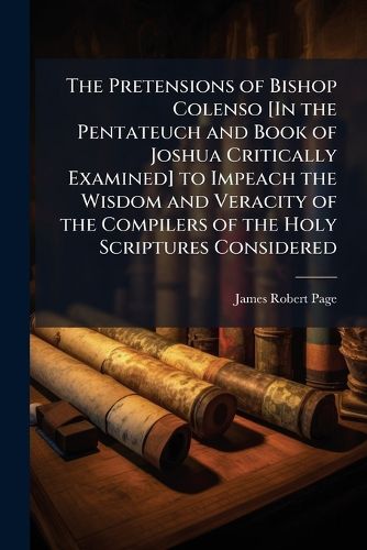 Cover image for The Pretensions of Bishop Colenso [In the Pentateuch and Book of Joshua Critically Examined] to Impeach the Wisdom and Veracity of the Compilers of the Holy Scriptures Considered