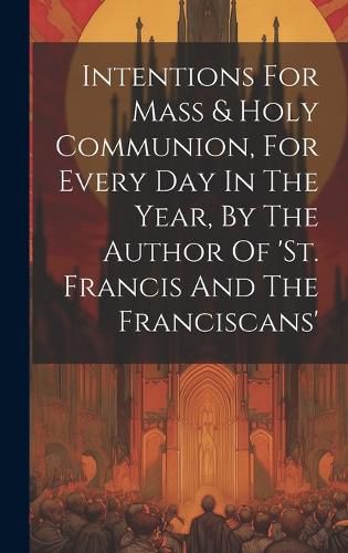 Cover image for Intentions For Mass & Holy Communion, For Every Day In The Year, By The Author Of 'st. Francis And The Franciscans'