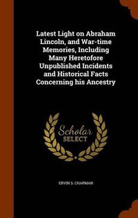 Cover image for Latest Light on Abraham Lincoln, and War-Time Memories, Including Many Heretofore Unpublished Incidents and Historical Facts Concerning His Ancestry