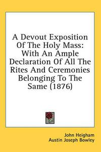 Cover image for A Devout Exposition of the Holy Mass: With an Ample Declaration of All the Rites and Ceremonies Belonging to the Same (1876)