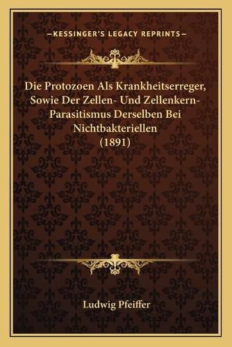 Cover image for Die Protozoen ALS Krankheitserreger, Sowie Der Zellen- Und Zellenkern-Parasitismus Derselben Bei Nichtbakteriellen (1891)