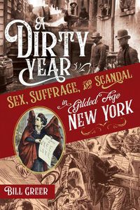 Cover image for A Dirty Year: Sex, Suffrage, and Scandal in Gilded Age New York