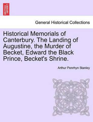 Cover image for Historical Memorials of Canterbury. the Landing of Augustine, the Murder of Becket, Edward the Black Prince, Becket's Shrine. Second Edition