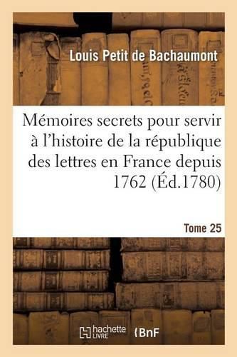 Memoires Secrets Pour Servir A l'Histoire de la Republique Des Lettres En France Depuis 1762 Tome 25