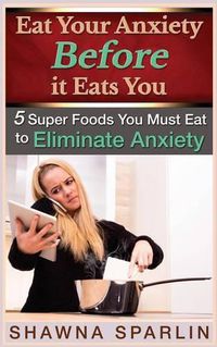 Cover image for Eat Your Anxiety Before it Eats You: 5 Super Foods You Must Eat to Eliminate Anxiety