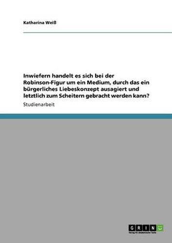 Cover image for Inwiefern handelt es sich bei der Robinson-Figur um ein Medium, durch das ein burgerliches Liebeskonzept ausagiert und letztlich zum Scheitern gebracht werden kann?