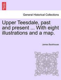 Cover image for Upper Teesdale, Past and Present ... with Eight Illustrations and a Map.