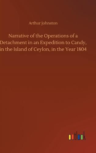 Narrative of the Operations of a Detachment in an Expedition to Candy, in the Island of Ceylon, in the Year 1804