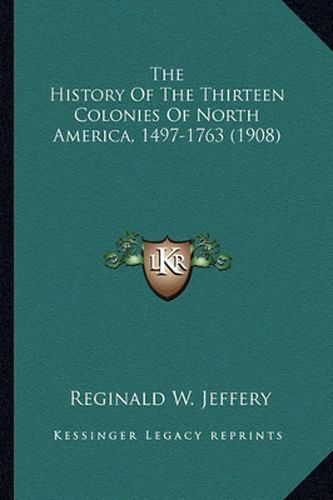 Cover image for The History of the Thirteen Colonies of North America, 1497-The History of the Thirteen Colonies of North America, 1497-1763 (1908) 1763 (1908)