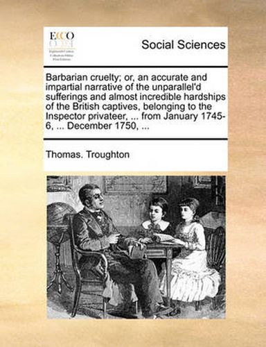 Cover image for Barbarian Cruelty; Or, an Accurate and Impartial Narrative of the Unparallel'd Sufferings and Almost Incredible Hardships of the British Captives, Belonging to the Inspector Privateer, ... from January 1745-6, ... December 1750, ...