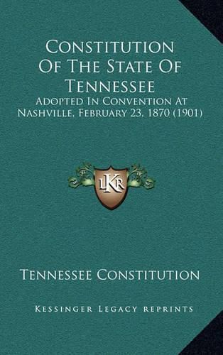 Cover image for Constitution of the State of Tennessee: Adopted in Convention at Nashville, February 23, 1870 (1901)