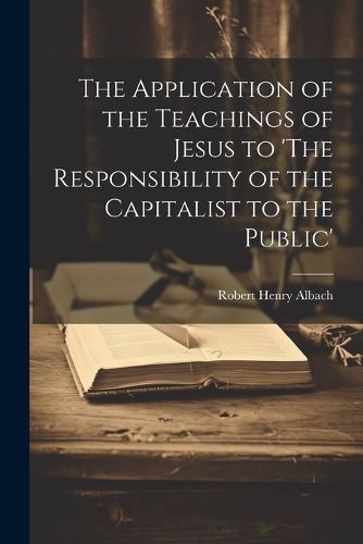 Cover image for The Application of the Teachings of Jesus to 'The Responsibility of the Capitalist to the Public'