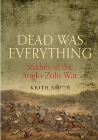 Cover image for Dead Was Everything: Studies in the Anglo-Zulu War