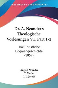 Cover image for Dr. A. Neander's Theologische Vorlesungen V1, Part 1-2: Die Christliche Dogmengeschichte (1857)