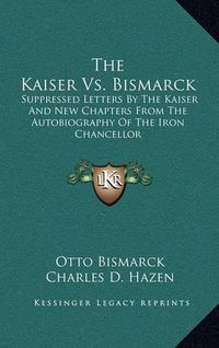 Cover image for The Kaiser vs. Bismarck: Suppressed Letters by the Kaiser and New Chapters from the Autobiography of the Iron Chancellor