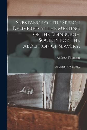 Substance of the Speech Delivered at the Meeting of the Edinburgh Society for the Abolition of Slavery,: on October 19th, 1830.