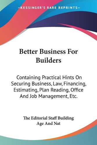 Better Business for Builders: Containing Practical Hints on Securing Business, Law, Financing, Estimating, Plan Reading, Office and Job Management, Etc.