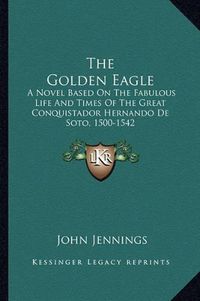 Cover image for The Golden Eagle: A Novel Based on the Fabulous Life and Times of the Great Conquistador Hernando de Soto, 1500-1542