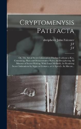 Cryptomenysis Patefacta; or, The Art of Secret Information Disclosed Without a Key. Containing, Plain and Demonstrative Rules, for Decyphering All Manner of Secret Writing. With Exact Methods, for Resolving Secret Intimations by Signs or Gestures, Or...