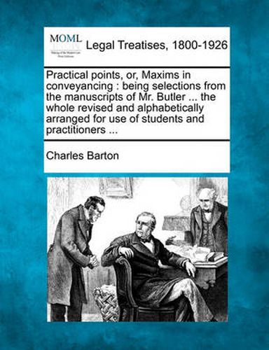 Cover image for Practical Points, Or, Maxims in Conveyancing: Being Selections from the Manuscripts of Mr. Butler ... the Whole Revised and Alphabetically Arranged for Use of Students and Practitioners ...
