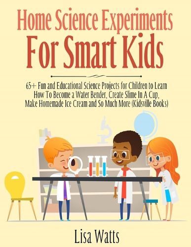 Cover image for Home Science Experiments for Smart Kids!: 65+ Fun and Educational Science Projects for Children to Learn How to Become a Water Bender, Create Slime in A Cup, Make Homemade Ice Cream and So Much More (KidsVille Books)